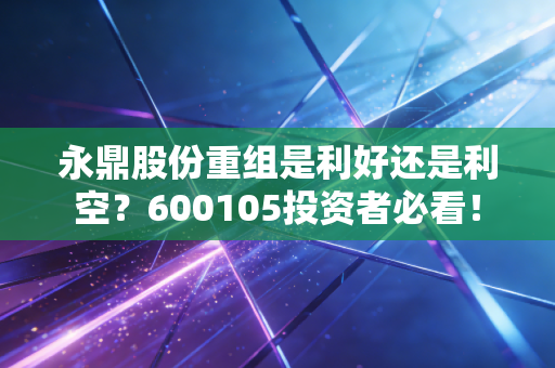 永鼎股份重组是利好还是利空？600105投资者必看！