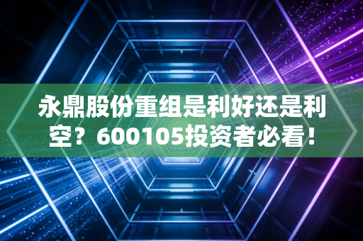 永鼎股份重组是利好还是利空？600105投资者必看！