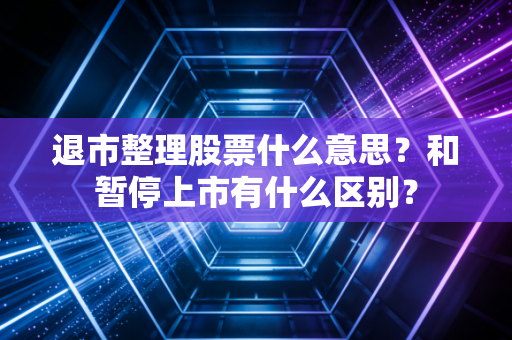 退市整理股票什么意思？和暂停上市有什么区别？