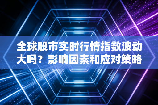 全球股市实时行情指数波动大吗？影响因素和应对策略