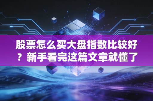 股票怎么买大盘指数比较好？新手看完这篇文章就懂了！