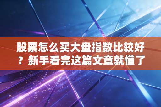 股票怎么买大盘指数比较好？新手看完这篇文章就懂了！