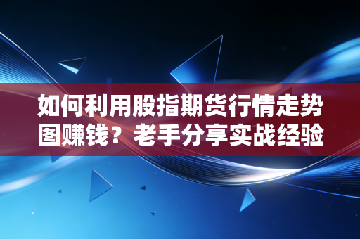 如何利用股指期货行情走势图赚钱？老手分享实战经验