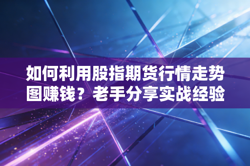 如何利用股指期货行情走势图赚钱？老手分享实战经验