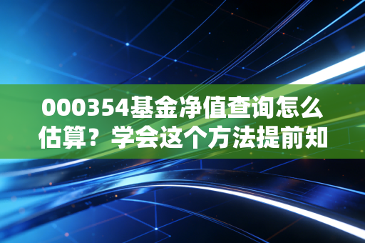 000354基金净值查询怎么估算？学会这个方法提前知道！