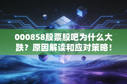 000858股票股吧为什么大跌？原因解读和应对策略！