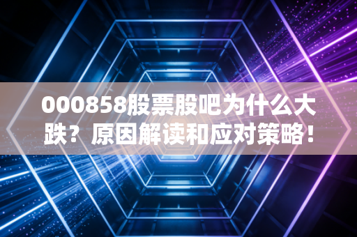 000858股票股吧为什么大跌？原因解读和应对策略！
