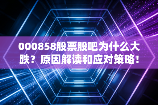 000858股票股吧为什么大跌？原因解读和应对策略！