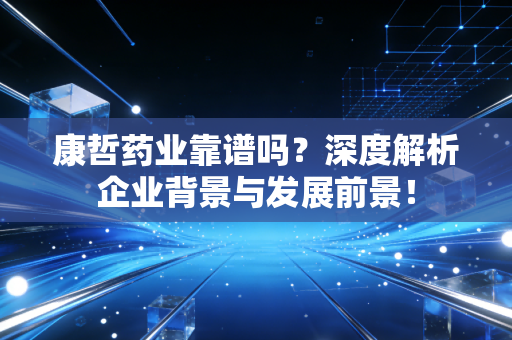 康哲药业靠谱吗？深度解析企业背景与发展前景！