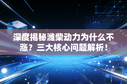 深度揭秘潍柴动力为什么不涨？三大核心问题解析！