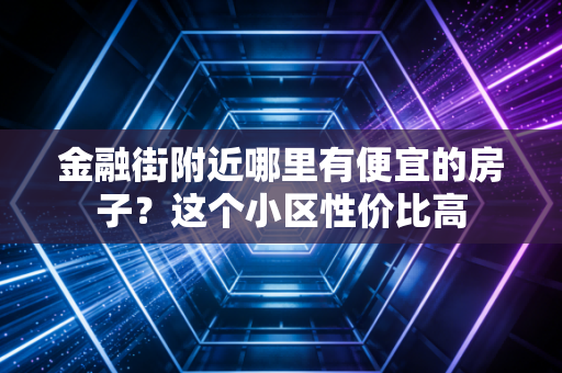 金融街附近哪里有便宜的房子？这个小区性价比高