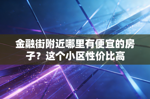 金融街附近哪里有便宜的房子？这个小区性价比高