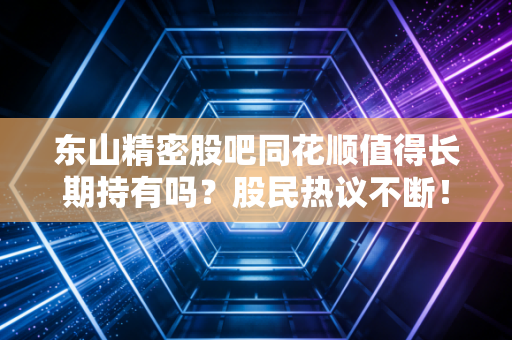 东山精密股吧同花顺值得长期持有吗？股民热议不断！