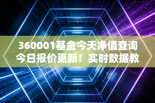 360001基金今天净值查询今日报价更新！实时数据教你操作