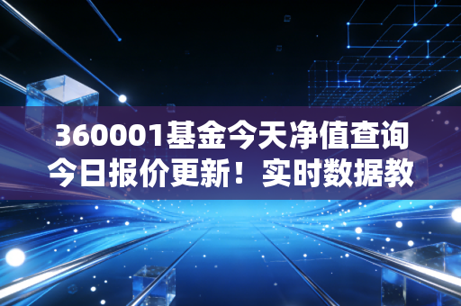 360001基金今天净值查询今日报价更新！实时数据教你操作