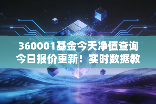 360001基金今天净值查询今日报价更新！实时数据教你操作