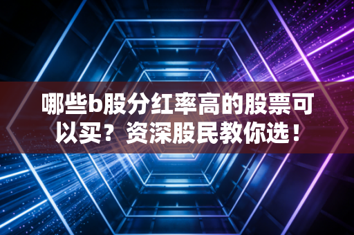 哪些b股分红率高的股票可以买？资深股民教你选！