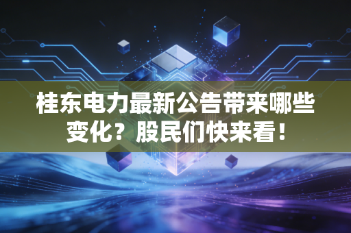 桂东电力最新公告带来哪些变化？股民们快来看！