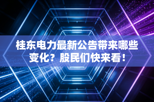 桂东电力最新公告带来哪些变化？股民们快来看！