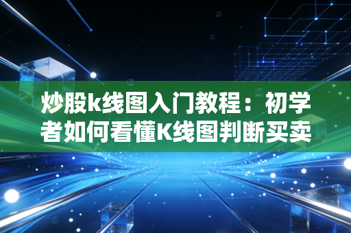 炒股k线图入门教程：初学者如何看懂K线图判断买卖点