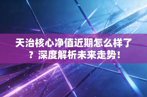 天治核心净值近期怎么样了？深度解析未来走势！