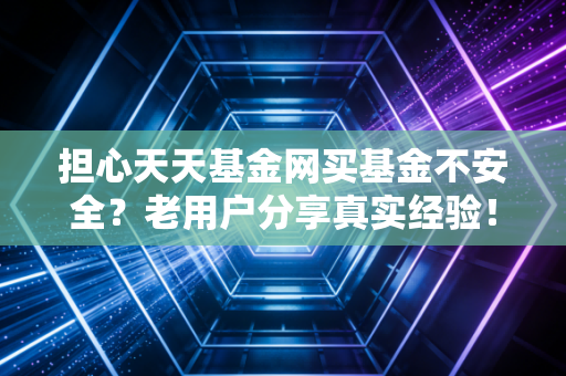 担心天天基金网买基金不安全?老用户分享真实经验!