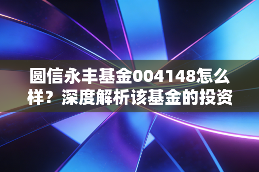 圆信永丰基金004148怎么样？深度解析该基金的投资价值