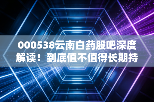 000538云南白药股吧深度解读！到底值不值得长期持有？