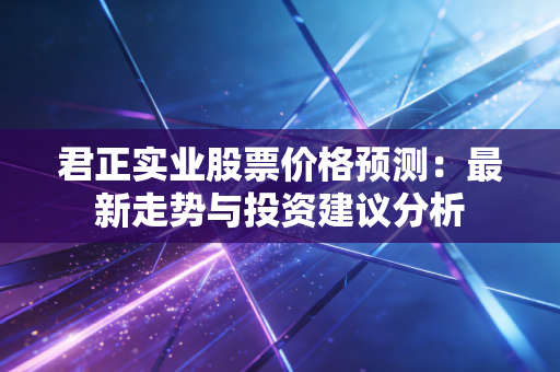 君正实业股票价格预测：最新走势与投资建议分析