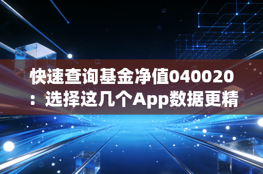 快速查询基金净值040020：选择这几个App数据更精准！