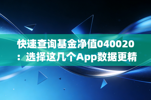 快速查询基金净值040020：选择这几个App数据更精准！