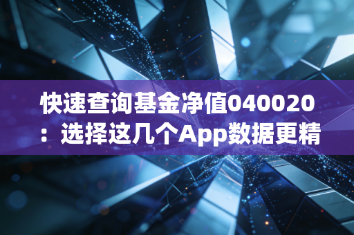 快速查询基金净值040020：选择这几个App数据更精准！