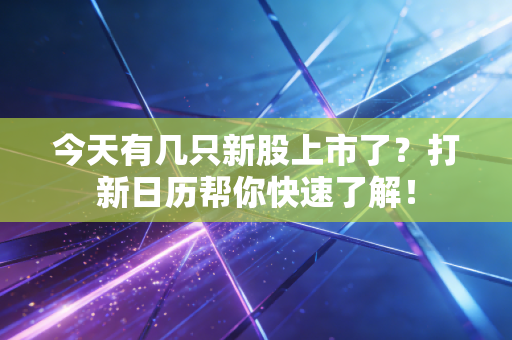 今天有几只新股上市了？打新日历帮你快速了解！