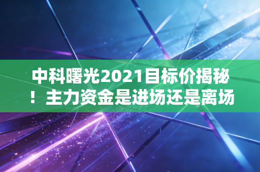 中科曙光2021目标价揭秘！主力资金是进场还是离场