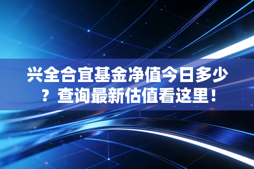 兴全合宜基金净值今日多少？查询最新估值看这里！
