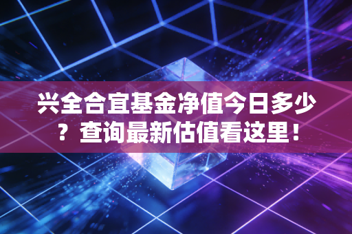 兴全合宜基金净值今日多少?查询最新估值看这里!