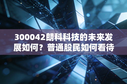300042朗科科技的未来发展如何？普通股民如何看待？