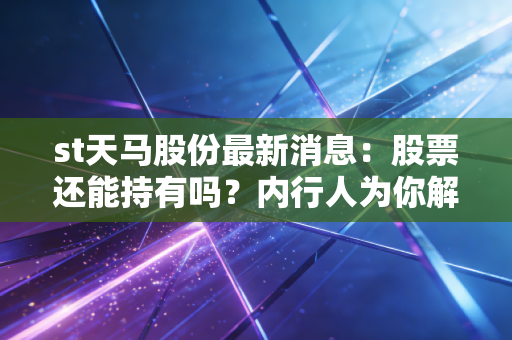 st天马股份最新消息：股票还能持有吗？内行人为你解答
