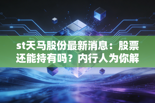 st天马股份最新消息：股票还能持有吗？内行人为你解答