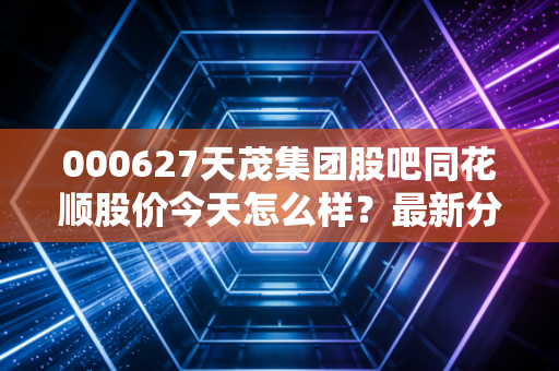 000627天茂集团股吧同花顺股价今天怎么样？最新分析与预测！
