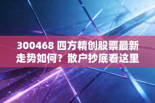 300468 四方精创股票最新走势如何？散户抄底看这里！