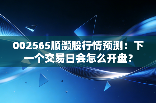 002565顺灏股行情预测：下一个交易日会怎么开盘？