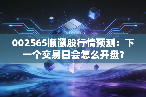 002565顺灏股行情预测：下一个交易日会怎么开盘？