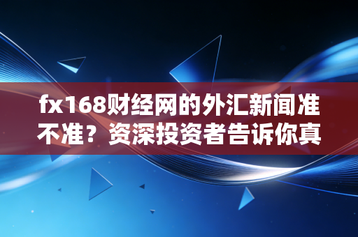 fx168财经网的外汇新闻准不准？资深投资者告诉你真相
