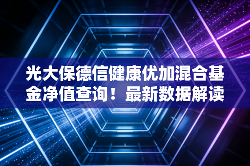 光大保德信健康优加混合基金净值查询！最新数据解读！