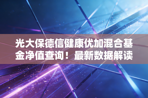 光大保德信健康优加混合基金净值查询！最新数据解读！