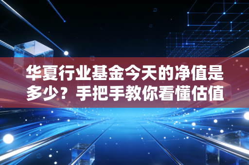 华夏行业基金今天的净值是多少？手把手教你看懂估值！