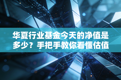 华夏行业基金今天的净值是多少？手把手教你看懂估值！