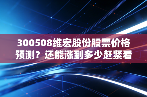 300508维宏股份股票价格预测?还能涨到多少赶紧看!