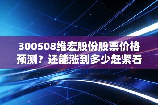 300508维宏股份股票价格预测?还能涨到多少赶紧看!